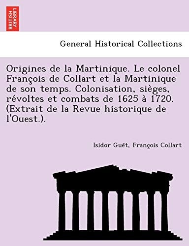 Origines de la Martinique. Le colonel François de Collart et la Martinique de son temps. Colonisation, sièges, révoltes et combats de 1625 à 1720. (Extrait de la Revue historique de l'Ouest.).