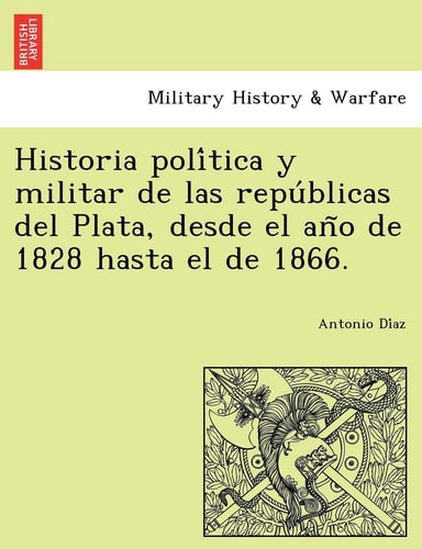 Historia política y militar de las repúblicas del Plata, desde el año de 1828 hasta el de 1866.