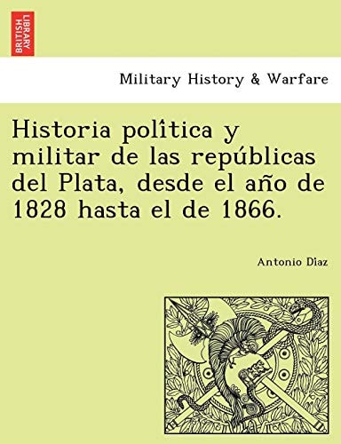 Historia política y militar de las repúblicas del Plata, desde el año de 1828 hasta el de 1866.