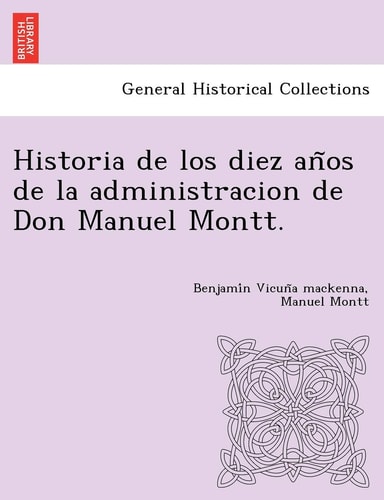 Historia de los diez años de la administracion de Don Manuel Montt.