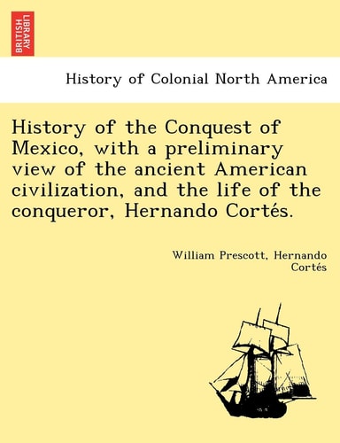 History of the Conquest of Mexico, with a preliminary view of the ancient American civilization, and the life of the conqueror, Hernando Cortés.