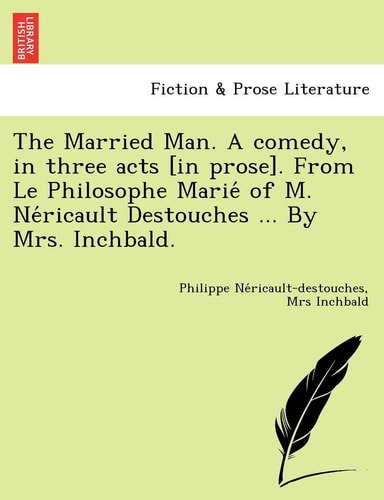 The Married Man. A comedy, in three acts [in prose]. From Le Philosophe Marié of M. Néricault Destouches ... By Mrs. Inchbald.