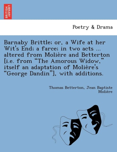 Barnaby Brittle; or, a Wife at her Wit's End; a farce; in two acts ... altered from Molière and Betterton [i.e. from "The Amorous Widow," itself an ... Molière's "George Dandin"], with additions.