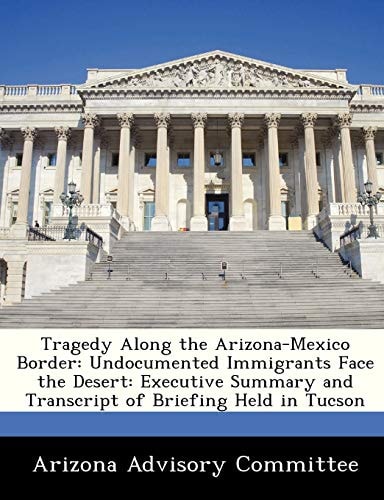 Tragedy Along the Arizona-Mexico Border: Undocumented Immigrants Face the Desert: Executive Summary and Transcript of Briefing Held in Tucson