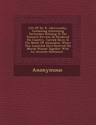 Life of Sir R. Abercromby, Containing Interesting Particulars Relating to the Eminent Services He Rendered His Country, Carried Down to the Battle of