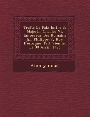 Traite de Paix Entre Sa Majest ... Charles VI, Empereur Des Romains &... Philippe V, Roy dEspagne .Fait Vienne, Le 30 Avril, 1725
