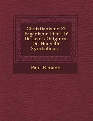 Christianisme Et Paganisme, Identite de Leurs Origines, Ou Nouvelle Symbolique...