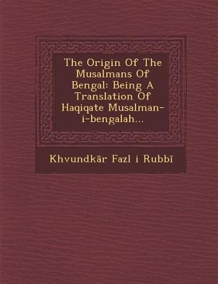 The Origin of the Musalmans of Bengal: Being a Translation of Haqiqate Musalman-I-Bengalah...