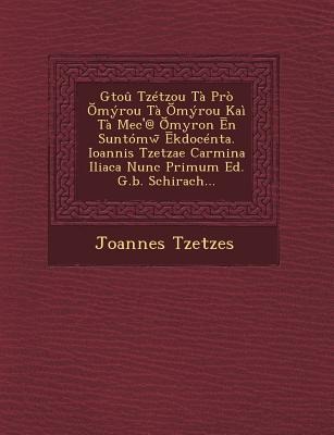 Gtou Tzetzou Ta Pro Myrou Ta Myrou Kai Ta Mec@ Myron N Suntomw Kdocenta. Ioannis Tzetzae Carmina Iliaca Nunc Primum Ed. G.B. Schirach...