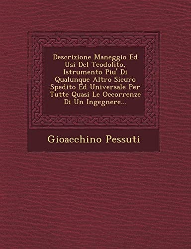 Descrizione Maneggio Ed Usi Del Teodolito, Istrumento Piu' Di Qualunque Altro Sicuro Spedito Ed Universale Per Tutte Quasi Le Occorrenze Di Un Ingegnere...