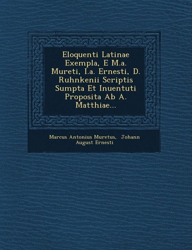 Eloquenti Latinae Exempla, E M.A. Mureti, I.A. Ernesti, D. Ruhnkenii Scriptis Sumpta Et Inuentuti Proposita AB A. Matthiae... (English and Latin Edition)