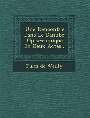 Une Rencontre Dans Le Danube: Op&#65533;ra-comique En Deux Actes...