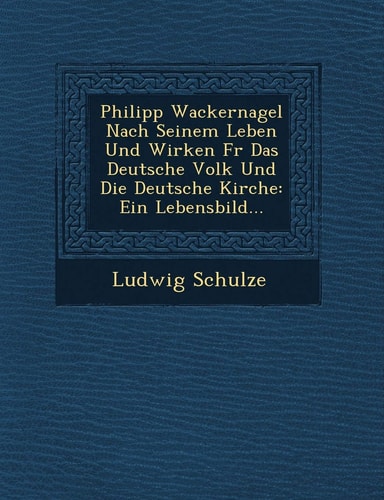 Philipp Wackernagel Nach Seinem Leben Und Wirken Fur Das Deutsche Volk Und Die Deutsche Kirche: Ein Lebensbild... (English and German Edition)
