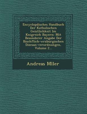 Encyclop&#65533;disches Handbuch Der Katholischen Geistlichkeit Im K&#65533;nigreich Bayern: Mit Besonderer Angabe Der Bisch&#65533;flich-w&#65533;rzb