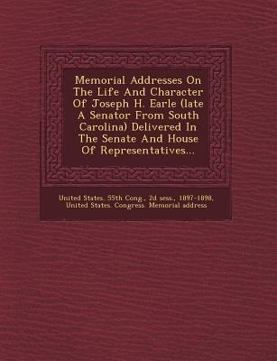 Memorial Addresses on the Life and Character of Joseph H. Earle (Late a Senator from South Carolina) Delivered in the Senate and House of Representati
