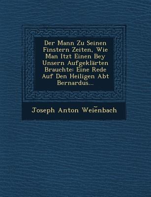Der Mann Zu Seinen Finstern Zeiten, Wie Man Itzt Einen Bey Unsern Aufgeklarten Brauchte: Eine Rede Auf Den Heiligen Abt Bernardus...