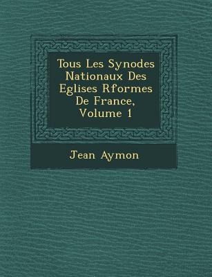 Tous Les Synodes Nationaux Des Eglises R&#65533;form&#65533;es De France, Volume 1