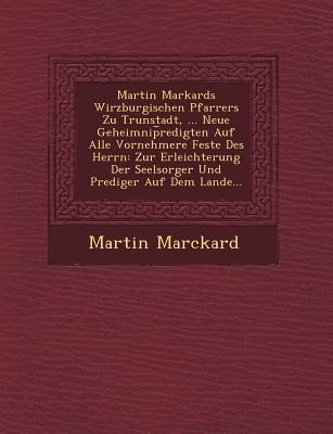 Martin Markards Wirzburgischen Pfarrers Zu Trunstadt, ... Neue Geheimnip Redigten Auf Alle Vornehmere Feste Des Herrn: Zur Erleichterung Der Seelsorge