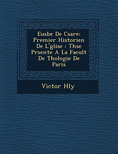 Eusbe De Csare: Premier Historien De L'glise : Thse Prsente A La Facult De Thologie De Paris