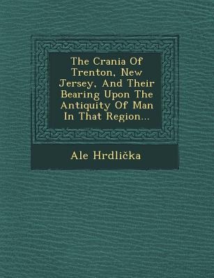 The Crania of Trenton, New Jersey, and Their Bearing Upon the Antiquity of Man in That Region...
