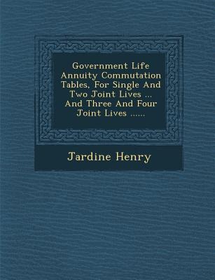 Government Life Annuity Commutation Tables, for Single and Two Joint Lives ... and Three and Four Joint Lives ......