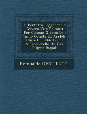 Il Perfetto Leggendario Ovvero Vite de Santi Per Ciascun Giorno Dell Anno Ornate Ed Arrich Chite Con 366 Tavole All Acquerello Dal Cav. Filippo Bagioli