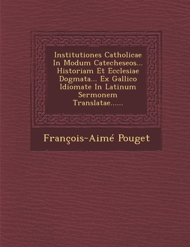 Institutiones Catholicae in Modum Catecheseos... Historiam Et Ecclesiae Dogmata... Ex Gallico Idiomate in Latinum Sermonem Translatae...... (English and Latin Edition)