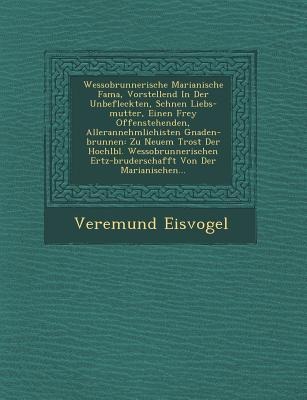 Wessobrunnerische Marianische Fama, Vorstellend in Der Unbefleckten, Sch Nen Liebs-Mutter, Einen Frey Offenstehenden, Allerannehmlichisten Gnaden-Brun