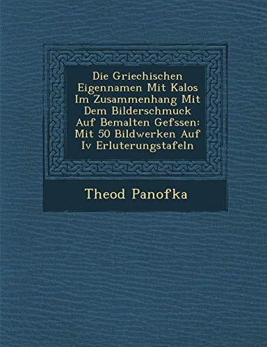 Die Griechischen Eigennamen Mit Kalos Im Zusammenhang Mit Dem Bilderschmuck Auf Bemalten Gef Ssen: Mit 50 Bildwerken Auf IV Erl Uterungstafeln (English and German Edition)