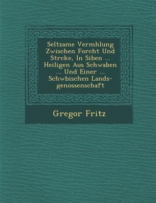 Seltzame Verm&#65533;hlung Zwischen Forcht Und St&#65533;rcke, In Siben ... Heiligen Aus Schwaben ... Und Einer ... Schw&#65533;bischen Lands-genossen