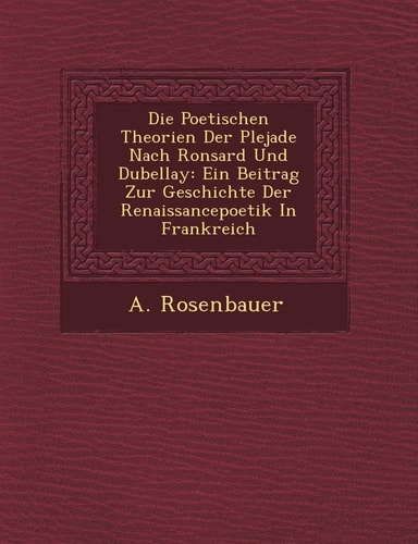 Die Poetischen Theorien Der Plejade Nach Ronsard Und Dubellay: Ein Beitrag Zur Geschichte Der Renaissancepoetik in Frankreich (English and German Edition)