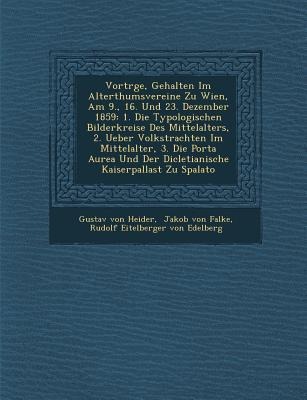 Vortr GE, Gehalten Im Alterthumsvereine Zu Wien, Am 9., 16. Und 23. Dezember 1859: 1. Die Typologischen Bilderkreise Des Mittelalters, 2. Ueber Volkstrachten Im Mittelalter, 3. Die Porta Aurea Und Der Dicletianische Kaiserpallast Zu Spalato