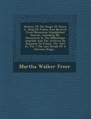 History of the Reign of Henry IV. King of France and Navarre: From Numerous Unpublished Sources, Including Ms. Documents in the Biblioth Que Imp Riale