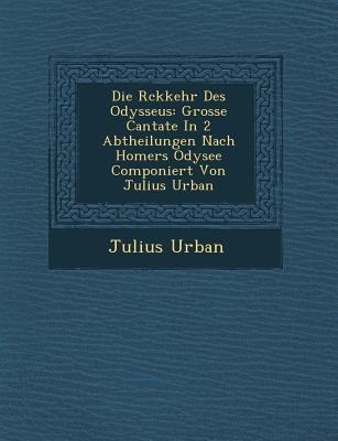 Die R&#65533;ckkehr Des Odysseus: Grosse Cantate In 2 Abtheilungen Nach Homers Odysee Componiert Von Julius Urban