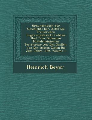 Urkundenbuch Zur Geschichte Der, Jetzt Die Preussischen Regierungsbezirke Coblenz Und Trier Bildenden Mittelrheinischen Territorien: Aus Den Quellen. Von Den &#65533;ltesten Zeiten Bis Zum Jahre 1169, Volume 1