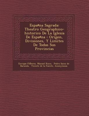 Espa&#9839;na Sagrada: Theatro Geographico-historico De La Iglesia De Espa&#9839;na: Origen, Divisiones, Y Limites De Todas Sus Provincias