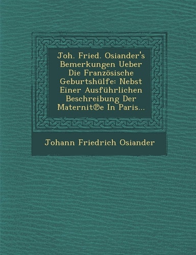 Joh. Fried. Osiander's Bemerkungen Ueber Die Franzosische Geburtshulfe: Nebst Einer Ausfuhrlichen Beschreibung Der Maternit E in Paris... (English and German Edition)