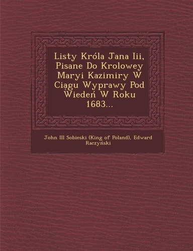 Listy Krola Jana III, Pisane Do Krolowey Maryi Kazimiry W CIA Gu Wyprawy Pod Wiede W Roku 1683... (English and Polish Edition)