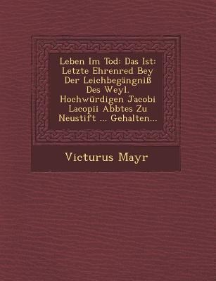 Leben Im Tod: Das Ist: Letzte Ehrenred Bey Der Leichbegangni Des Weyl. Hochwurdigen Jacobi Lacopii Abbtes Zu Neustift ... Gehalten..