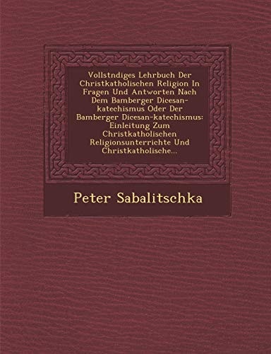 Vollst Ndiges Lehrbuch Der Christkatholischen Religion in Fragen Und Antworten Nach Dem Bamberger Di Cesan-Katechismus Oder Der Bamberger Di ... (English and German Edition)
