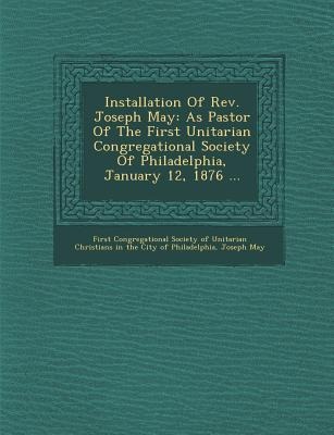 Installation of REV. Joseph May: As Pastor of the First Unitarian Congregational Society of Philadelphia, January 12, 1876 ...