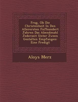 Frag, Ob Die Christenheit In Den Allerersten F&#65533;nfhundert Jahren Das Abendmahl Jederzeit Unter Zween Gestalten Empfangen: Eine Predigt