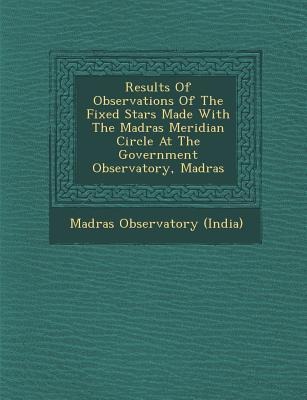 Results of Observations of the Fixed Stars Made with the Madras Meridian Circle at the Government Observatory, Madras