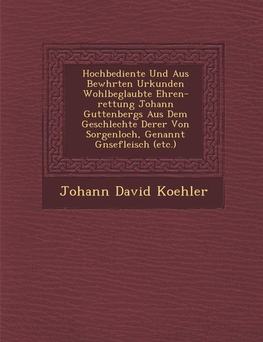 Hochbediente Und Aus Bew Hrten Urkunden Wohlbeglaubte Ehren-Rettung Johann Guttenbergs Aus Dem Geschlechte Derer Von Sorgenloch, Genannt G Nsefleisch (Etc.) (English and German Edition)