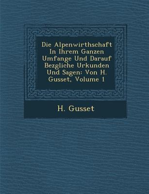 Die Alpenwirthschaft in Ihrem Ganzen Umfange Und Darauf Bez Gliche Urkunden Und Sagen: Von H. Gusset, Volume 1