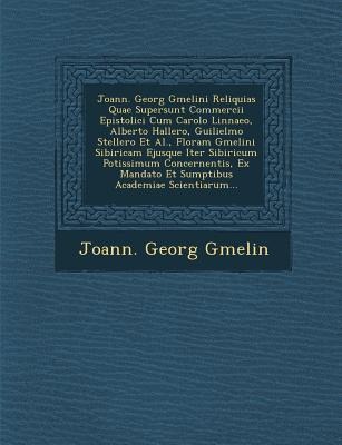 Joann. Georg Gmelini Reliquias Quae Supersunt Commercii Epistolici Cum Carolo Linnaeo, Alberto Hallero, Guilielmo Stellero et al., Floram Gmelini Sibiricam Ejusque Iter Sibiricum Potissimum Concernentis, Ex Mandato Et Sumptibus Academiae Scientiarum...