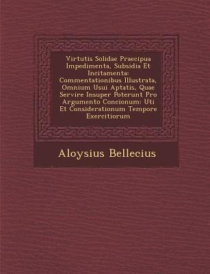Virtutis Solidae Praecipua Impedimenta, Subsidia Et Incitamenta: Commentationibus Illustrata, Omnium Usui Aptatis, Quae Servire Insuper Poterunt Pro Argumento Concionum: Uti Et Considerationum Tempore Exercitiorum