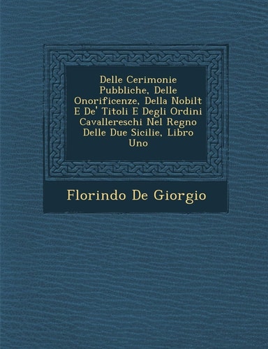 Delle Cerimonie Pubbliche, Delle Onorificenze, Della Nobilt E de' Titoli E Degli Ordini Cavallereschi Nel Regno Delle Due Sicilie, Libro Uno (English and Italian Edition)