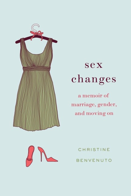 Sex Changes A Memoir of Marriage, Gender, and Moving On