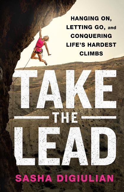 Take the Lead: Hanging On, Letting Go, and Conquering Lifes Hardest Climbs